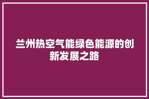 兰州热空气能绿色能源的创新发展之路