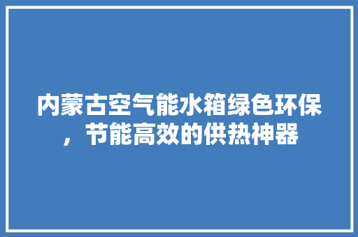 内蒙古空气能水箱绿色环保，节能高效的供热神器