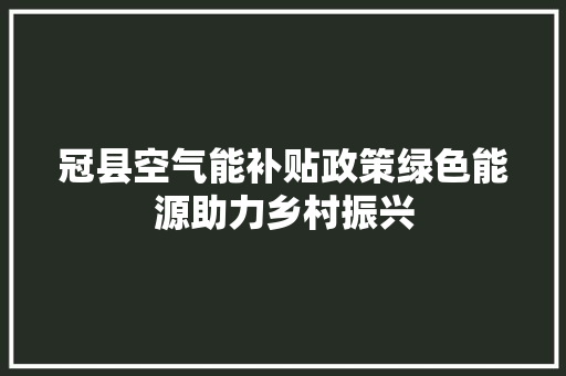 冠县空气能补贴政策绿色能源助力乡村振兴