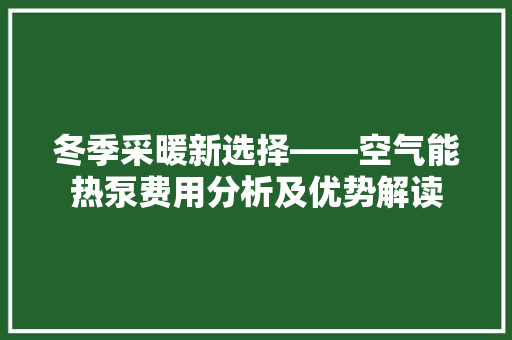 冬季采暖新选择——空气能热泵费用分析及优势解读
