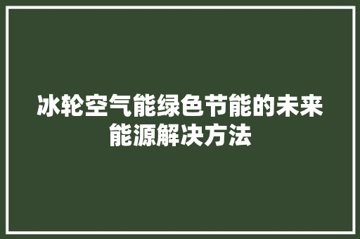 冰轮空气能绿色节能的未来能源解决方法