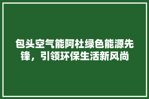 包头空气能阿杜绿色能源先锋，引领环保生活新风尚 家电维修