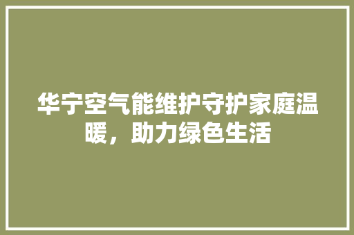 华宁空气能维护守护家庭温暖，助力绿色生活