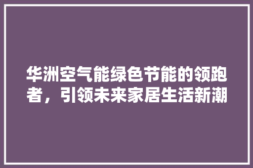 华洲空气能绿色节能的领跑者，引领未来家居生活新潮流