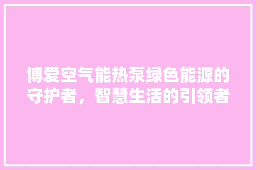 博爱空气能热泵绿色能源的守护者，智慧生活的引领者