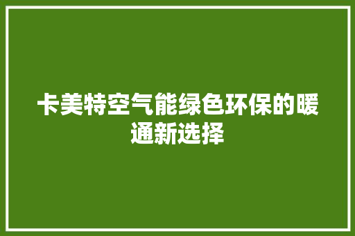 卡美特空气能绿色环保的暖通新选择 综合便民