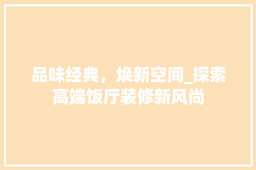 品味经典，焕新空间_探索高端饭厅装修新风尚 品味经典，焕新空间_探索高端饭厅装修新风尚 墙体维修