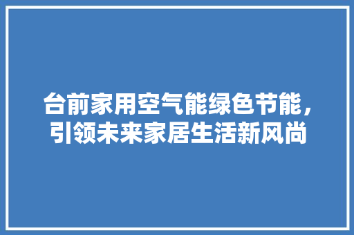 台前家用空气能绿色节能，引领未来家居生活新风尚