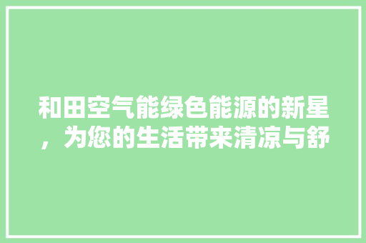 和田空气能绿色能源的新星，为您的生活带来清凉与舒适
