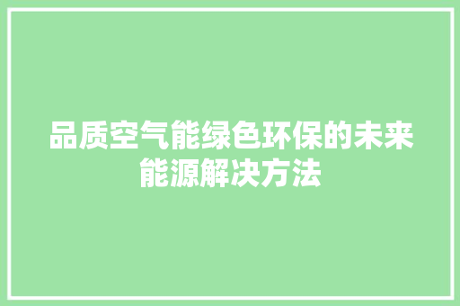 品质空气能绿色环保的未来能源解决方法