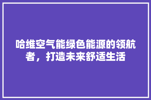 哈维空气能绿色能源的领航者，打造未来舒适生活