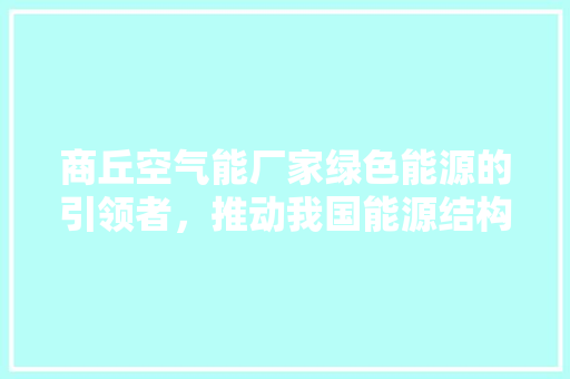 商丘空气能厂家绿色能源的引领者，推动我国能源结构转型 厨房维修