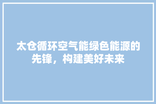 太仓循环空气能绿色能源的先锋，构建美好未来
