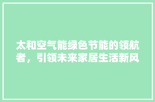 太和空气能绿色节能的领航者，引领未来家居生活新风尚
