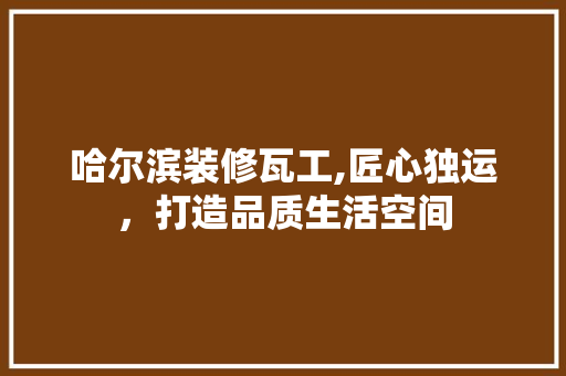 哈尔滨装修瓦工,匠心独运，打造品质生活空间 哈尔滨装修瓦工,匠心独运，打造品质生活空间 家电维修