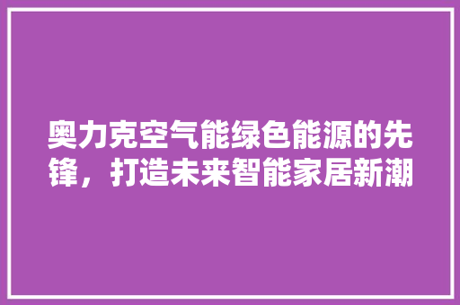 奥力克空气能绿色能源的先锋，打造未来智能家居新潮流