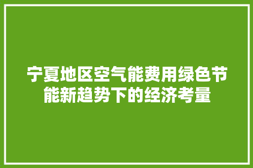 宁夏地区空气能费用绿色节能新趋势下的经济考量
