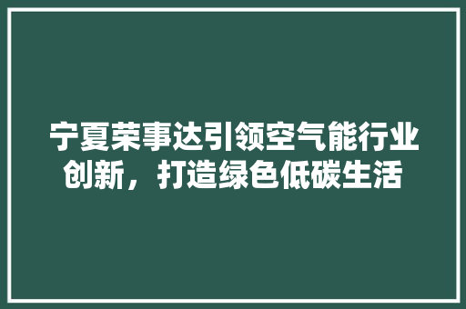 宁夏荣事达引领空气能行业创新，打造绿色低碳生活