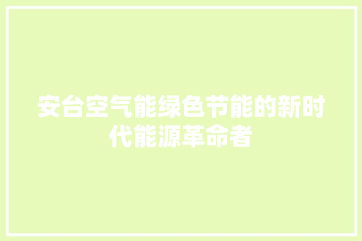安台空气能绿色节能的新时代能源革命者