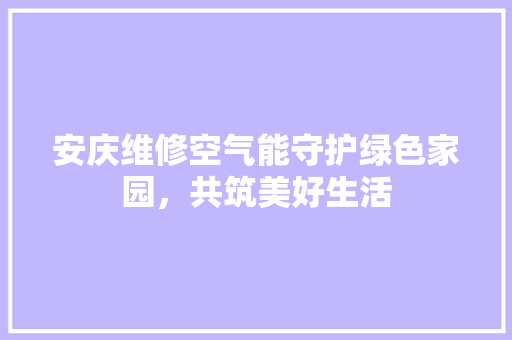 安庆维修空气能守护绿色家园，共筑美好生活