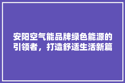 安阳空气能品牌绿色能源的引领者，打造舒适生活新篇章