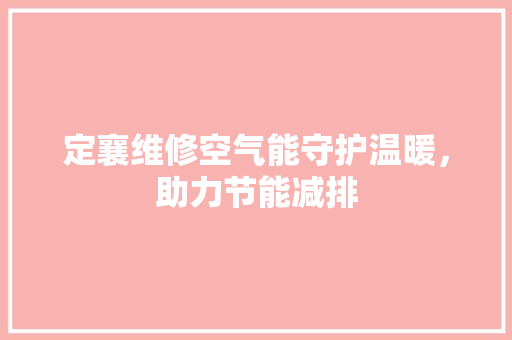定襄维修空气能守护温暖，助力节能减排