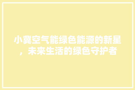 小冀空气能绿色能源的新星，未来生活的绿色守护者