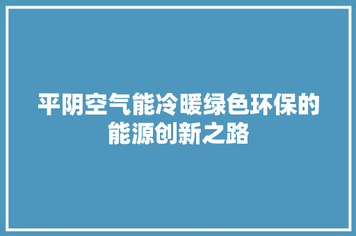 平阴空气能冷暖绿色环保的能源创新之路 厨房维修