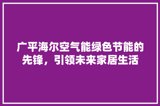 广平海尔空气能绿色节能的先锋，引领未来家居生活 综合便民