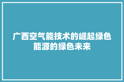 广西空气能技术的崛起绿色能源的绿色未来 家电维修