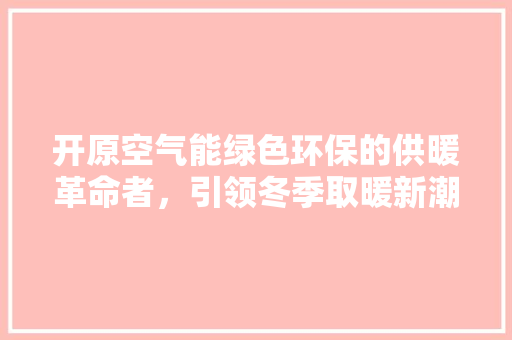 开原空气能绿色环保的供暖革命者，引领冬季取暖新潮流 厨房维修