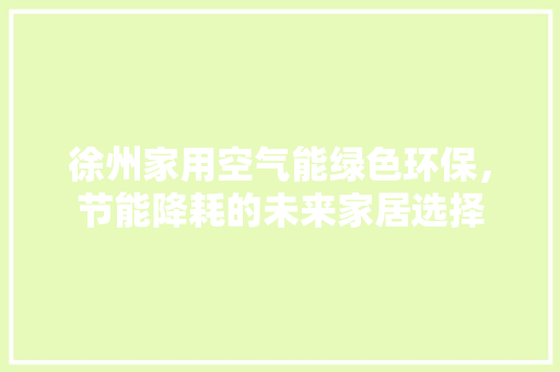 徐州家用空气能绿色环保，节能降耗的未来家居选择 综合便民