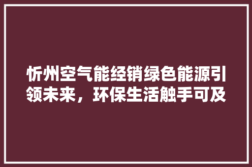 忻州空气能经销绿色能源引领未来，环保生活触手可及