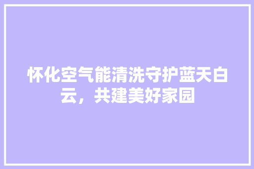 怀化空气能清洗守护蓝天白云，共建美好家园