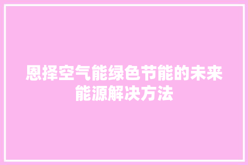 恩择空气能绿色节能的未来能源解决方法 汽车维修
