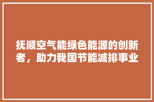 抚顺空气能绿色能源的创新者，助力我国节能减排事业
