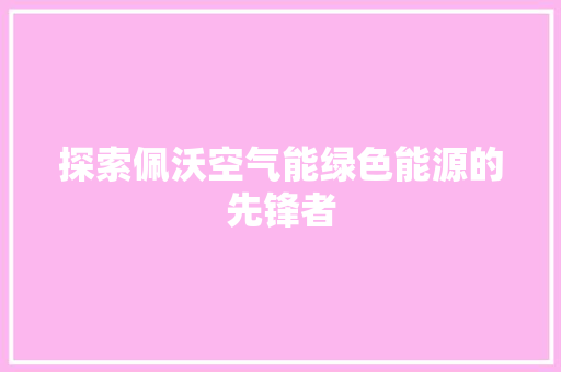 探索佩沃空气能绿色能源的先锋者 家电维修