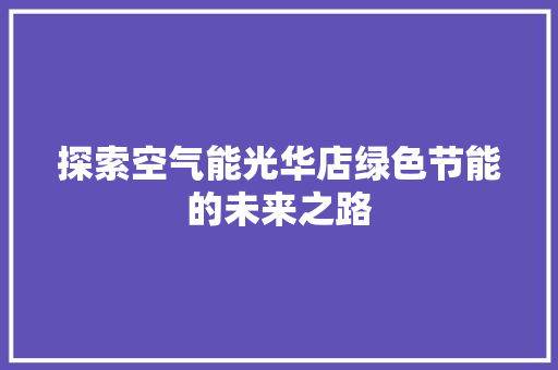 探索空气能光华店绿色节能的未来之路 家电维修