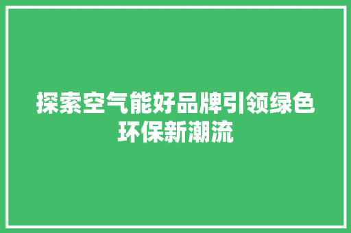 探索空气能好品牌引领绿色环保新潮流 家电维修