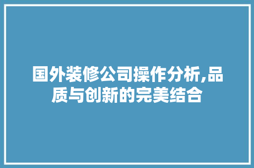 国外装修公司操作分析,品质与创新的完美结合 国外装修公司操作分析,品质与创新的完美结合 汽车维修