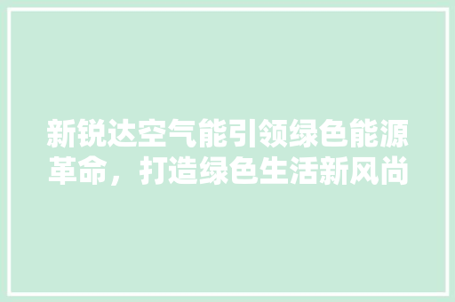 新锐达空气能引领绿色能源革命，打造绿色生活新风尚