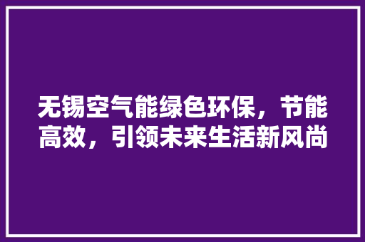 无锡空气能绿色环保，节能高效，引领未来生活新风尚