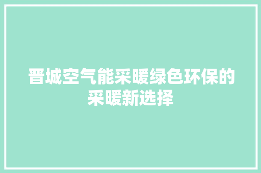 晋城空气能采暖绿色环保的采暖新选择 家电维修