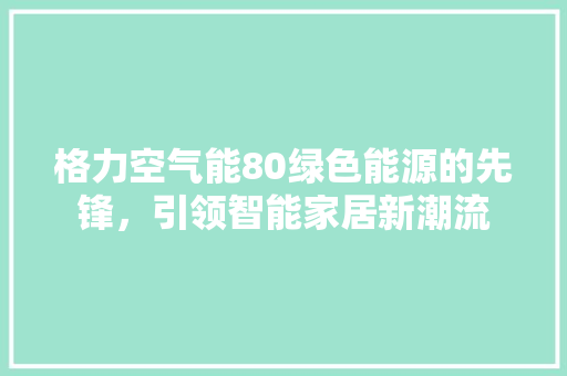 格力空气能80绿色能源的先锋，引领智能家居新潮流 家电维修