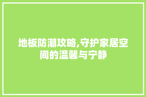 地板防潮攻略,守护家居空间的温馨与宁静 地板防潮攻略,守护家居空间的温馨与宁静 综合便民