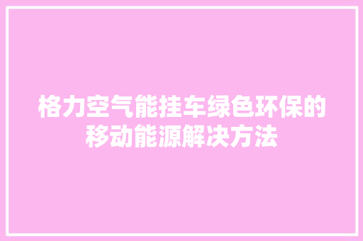格力空气能挂车绿色环保的移动能源解决方法 汽车维修