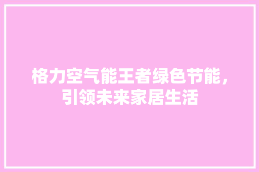 格力空气能王者绿色节能，引领未来家居生活 综合便民