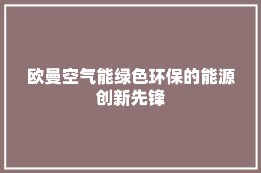 欧曼空气能绿色环保的能源创新先锋