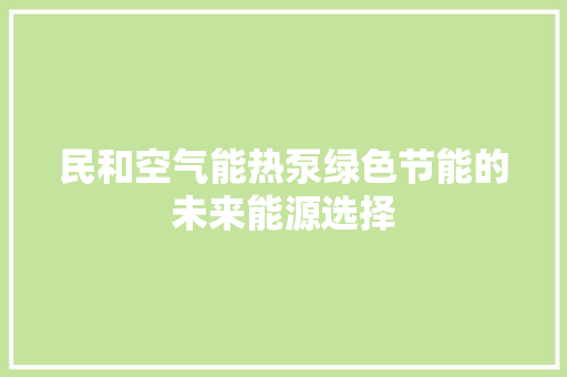 民和空气能热泵绿色节能的未来能源选择 家电维修