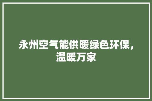 永州空气能供暖绿色环保，温暖万家 家电维修